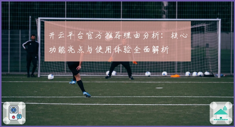 开云平台官方推荐理由分析：核心功能亮点与使用体验全面解析