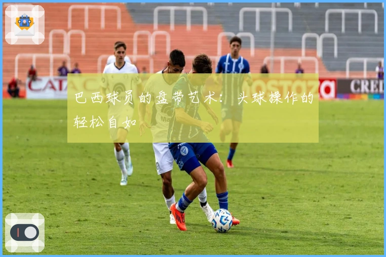 巴西球员的盘带艺术：头球操作的轻松自如