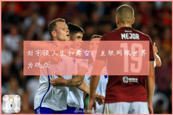 刘宇谈人生如舞台，互联网赋世界为观众