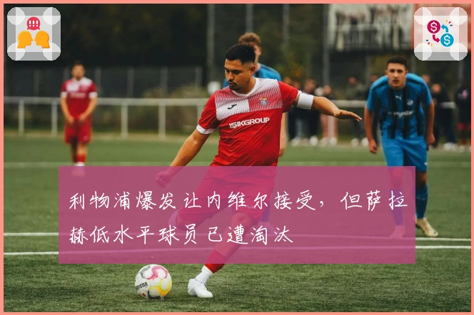 利物浦爆发让内维尔接受,但萨拉赫低水平球员已遭淘汰