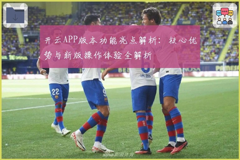 开云APP版本功能亮点解析：核心优势与新版操作体验全解析