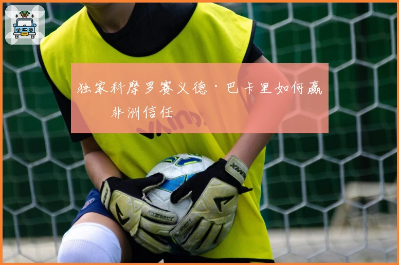 独家科摩罗赛义德·巴卡里如何赢得非洲信任