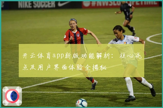 开云体育app新版功能解析：核心亮点及用户界面体验全揭秘