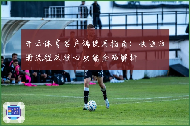 开云体育客户端使用指南：快速注册流程及核心功能全面解析