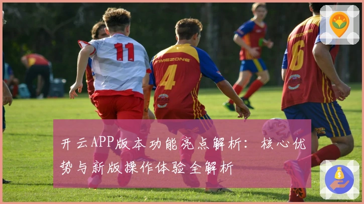 开云APP版本功能亮点解析：核心优势与新版操作体验全解析