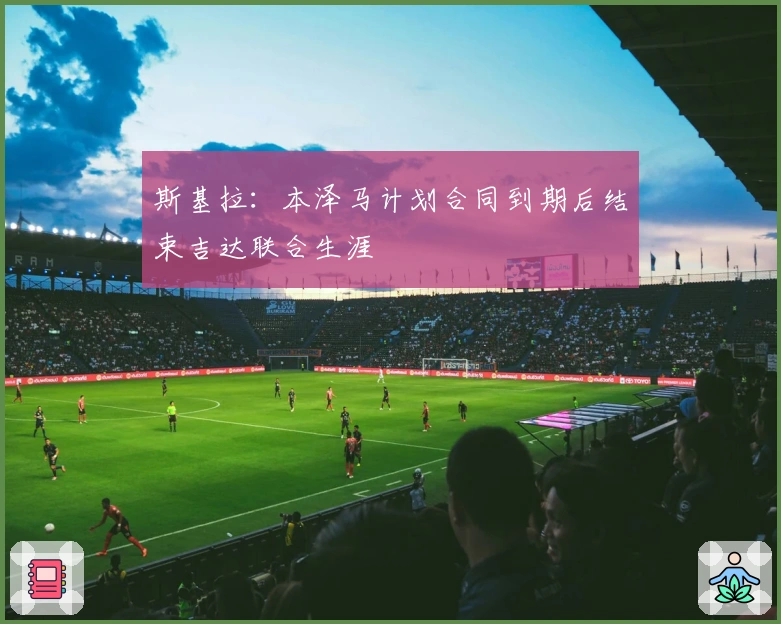 斯基拉：本泽马计划合同到期后结束吉达联合生涯