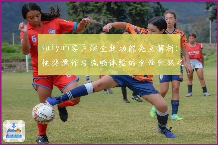 Kaiyun客户端全新功能亮点解析：快捷操作与流畅体验的全面升级之旅