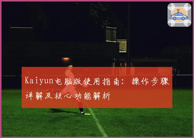 Kaiyun电脑版使用指南:操作步骤详解及核心功能解析