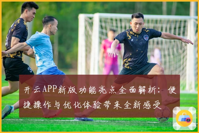 开云APP新版功能亮点全面解析：便捷操作与优化体验带来全新感受