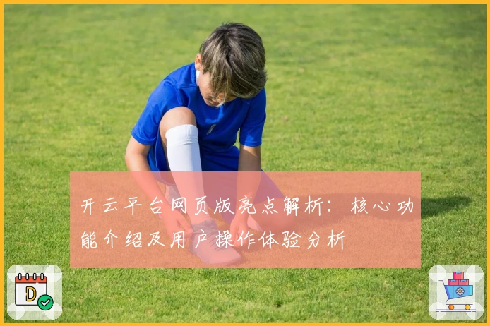 开云平台网页版亮点解析：核心功能介绍及用户操作体验分析