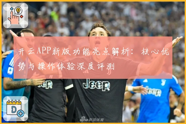 开云APP新版功能亮点解析：核心优势与操作体验深度评测