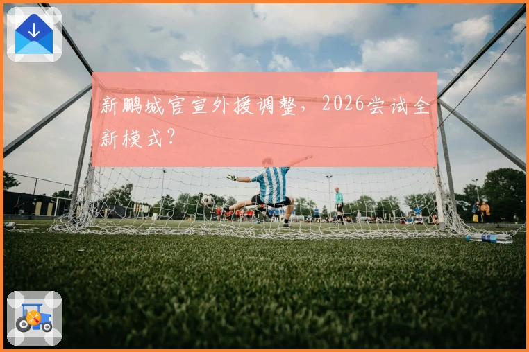 新鹏城官宣外援调整，2026尝试全新模式？