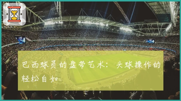 巴西球员的盘带艺术：头球操作的轻松自如
