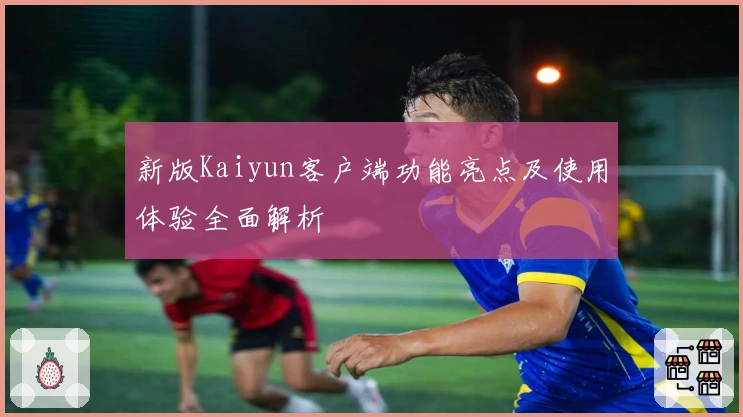 新版Kaiyun客户端功能亮点及使用体验全面解析