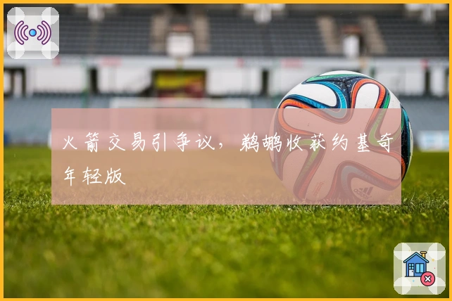 火箭交易引争议，鹈鹕收获约基奇年轻版