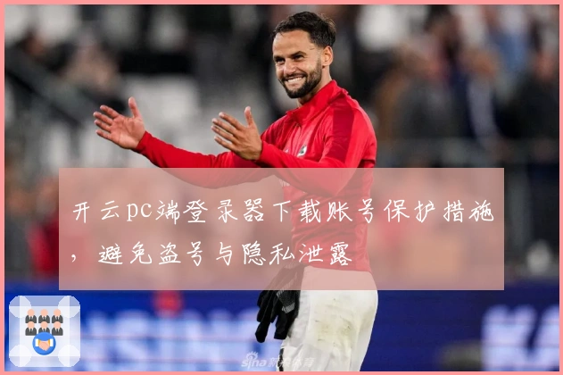 开云pc端登录器下载账号保护措施，避免盗号与隐私泄露