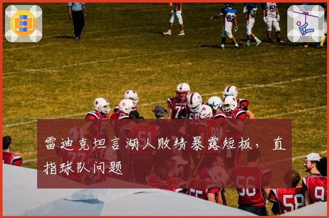 雷迪克坦言湖人败绩暴露短板，直指球队问题