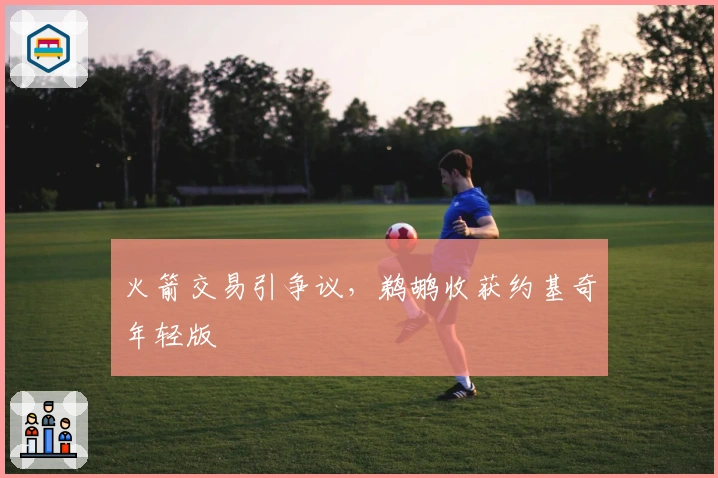 火箭交易引争议，鹈鹕收获约基奇年轻版