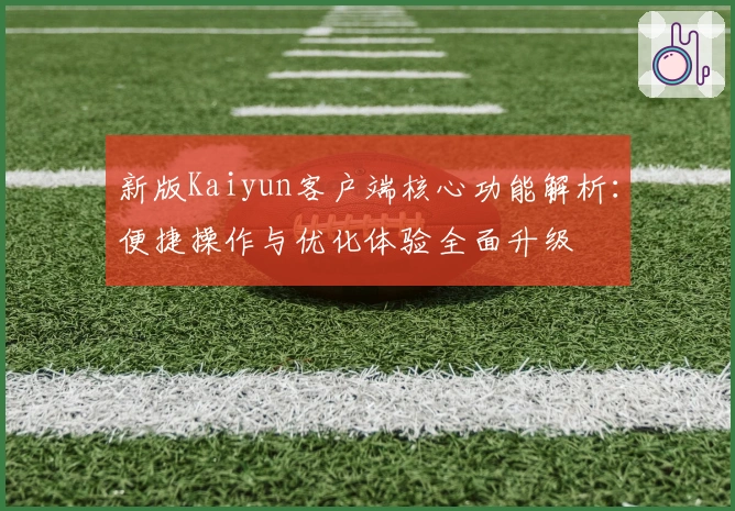 新版Kaiyun客户端核心功能解析：便捷操作与优化体验全面升级