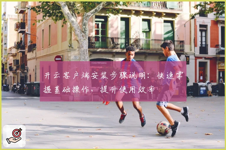 开云客户端安装步骤说明：快速掌握基础操作，提升使用效率