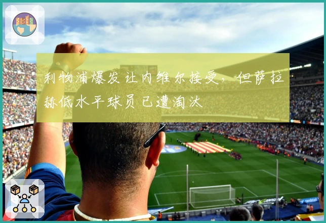 利物浦爆发让内维尔接受，但萨拉赫低水平球员已遭淘汰