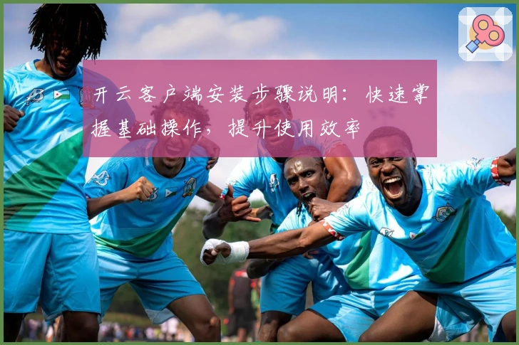 开云客户端安装步骤说明：快速掌握基础操作，提升使用效率