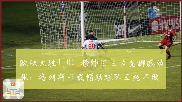 欧联大胜4-0！穆帅旧主力克挪威劲旅，塔利斯卡戴帽助球队五轮不败