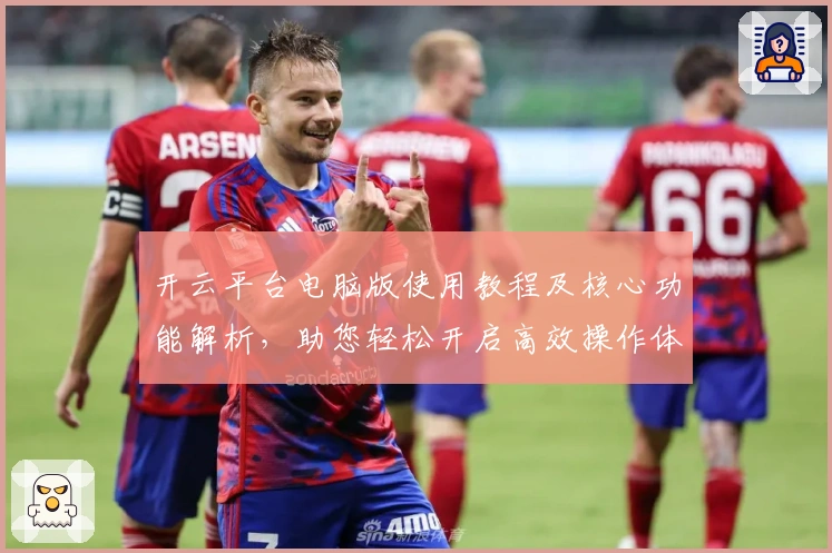 开云平台电脑版使用教程及核心功能解析，助您轻松开启高效操作体验