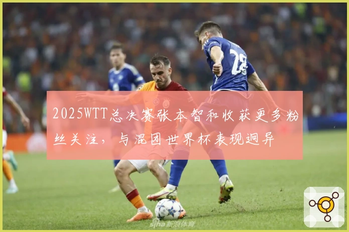 2025WTT总决赛张本智和收获更多粉丝关注，与混团世界杯表现迥异