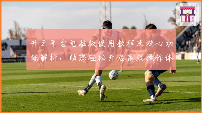 开云平台电脑版使用教程及核心功能解析，助您轻松开启高效操作体验