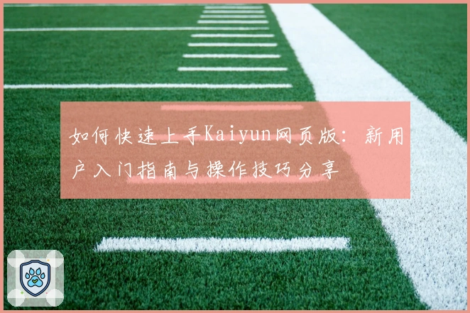 如何快速上手Kaiyun网页版：新用户入门指南与操作技巧分享