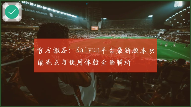 官方推荐：Kaiyun平台最新版本功能亮点与使用体验全面解析