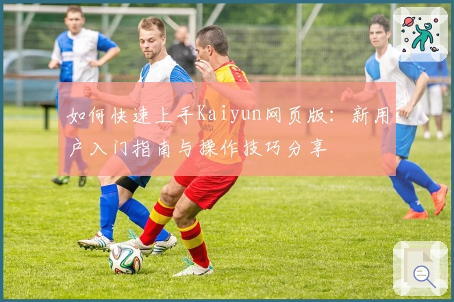 如何快速上手Kaiyun网页版:新用户入门指南与操作技巧分享
