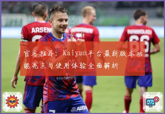 官方推荐：Kaiyun平台最新版本功能亮点与使用体验全面解析