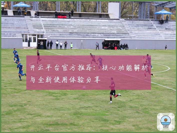 开云平台官方推荐：核心功能解析与全新使用体验分享