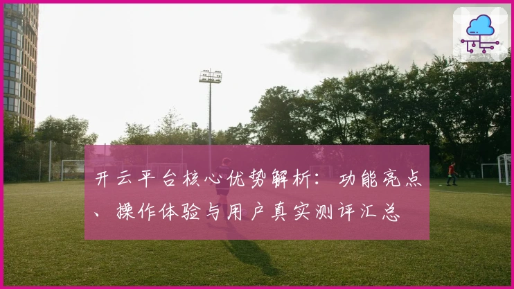 开云平台核心优势解析：功能亮点、操作体验与用户真实测评汇总
