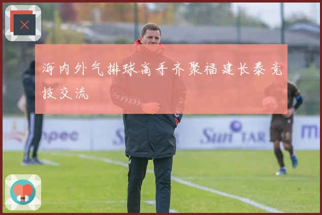 海内外气排球高手齐聚福建长泰竞技交流
