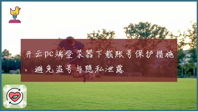 开云pc端登录器下载账号保护措施，避免盗号与隐私泄露
