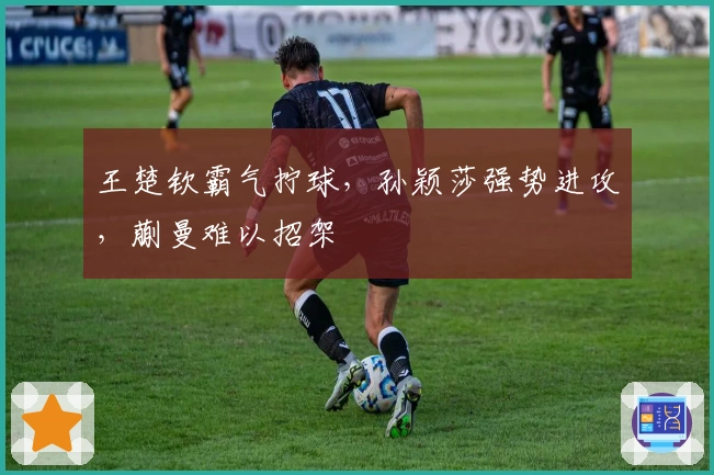 王楚钦霸气拧球，孙颖莎强势进攻，蒯曼难以招架