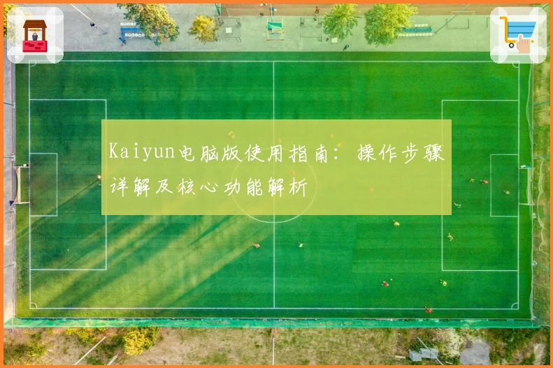 Kaiyun电脑版使用指南：操作步骤详解及核心功能解析