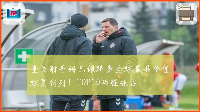 皇马射手姆巴佩跻身全球最具价值球员行列！TOP10两强独占