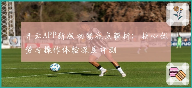开云APP新版功能亮点解析:核心优势与操作体验深度评测