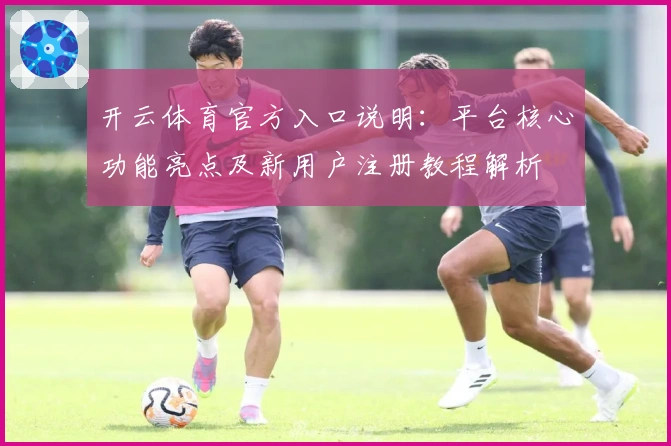 开云体育官方入口说明：平台核心功能亮点及新用户注册教程解析