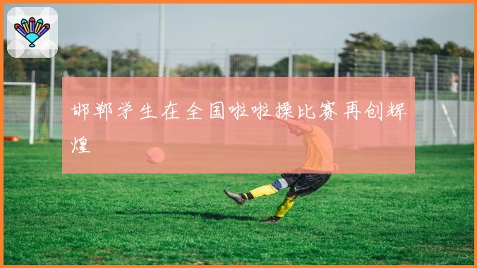 邯郸学生在全国啦啦操比赛再创辉煌