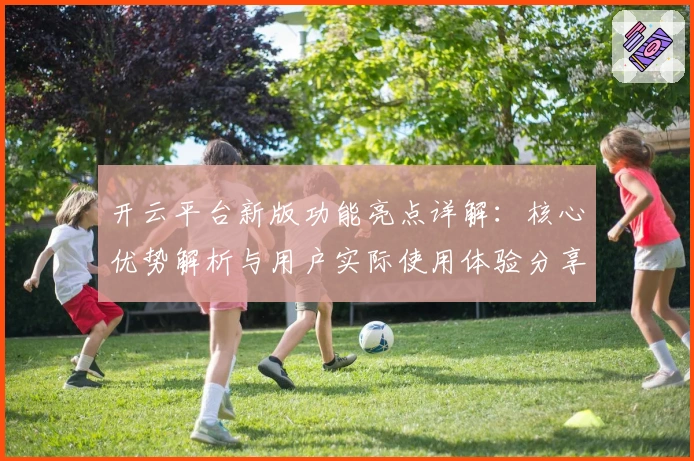 开云平台新版功能亮点详解:核心优势解析与用户实际使用体验分享