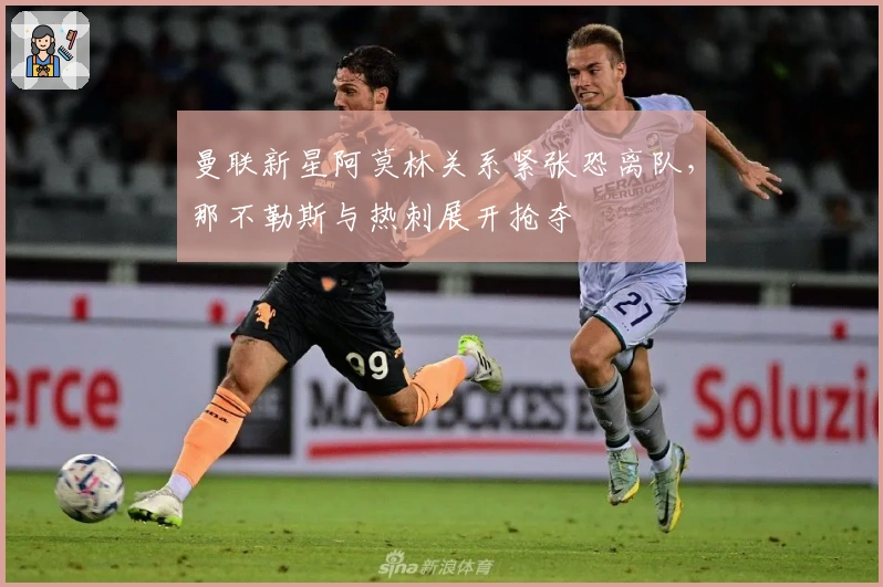 曼联新星阿莫林关系紧张恐离队，那不勒斯与热刺展开抢夺