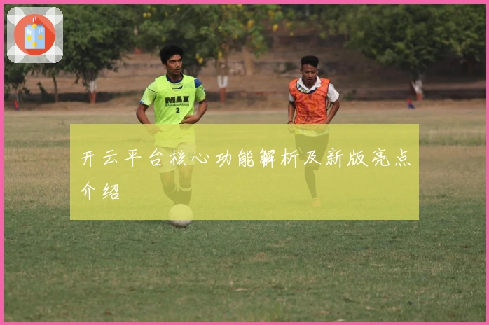 开云平台核心功能解析及新版亮点介绍
