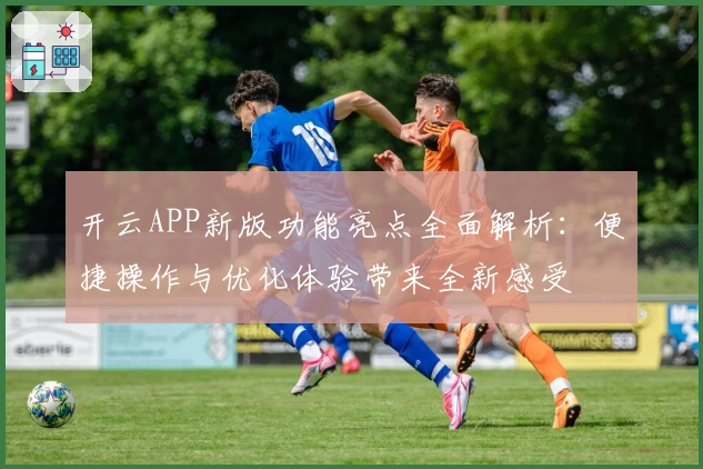 开云APP新版功能亮点全面解析：便捷操作与优化体验带来全新感受