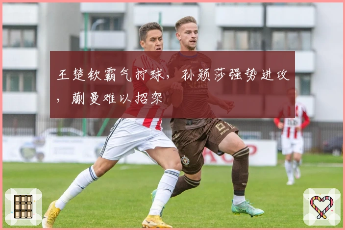 王楚钦霸气拧球，孙颖莎强势进攻，蒯曼难以招架