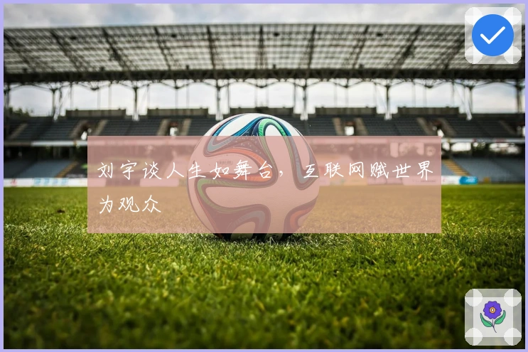 刘宇谈人生如舞台，互联网赋世界为观众